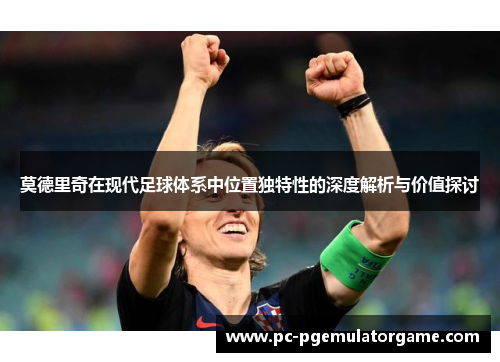 莫德里奇在现代足球体系中位置独特性的深度解析与价值探讨