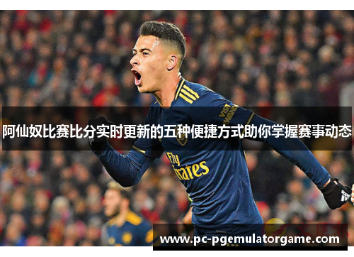 阿仙奴比赛比分实时更新的五种便捷方式助你掌握赛事动态