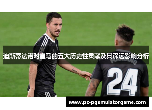 迪斯蒂法诺对皇马的五大历史性贡献及其深远影响分析