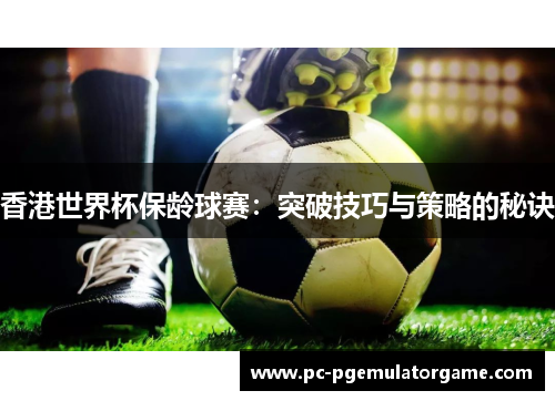 香港世界杯保龄球赛：突破技巧与策略的秘诀