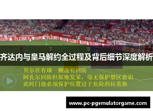 齐达内与皇马解约全过程及背后细节深度解析