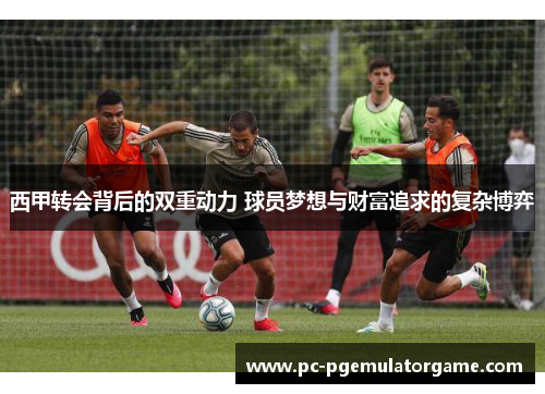 西甲转会背后的双重动力 球员梦想与财富追求的复杂博弈