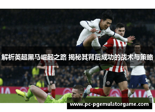 解析英超黑马崛起之路 揭秘其背后成功的战术与策略