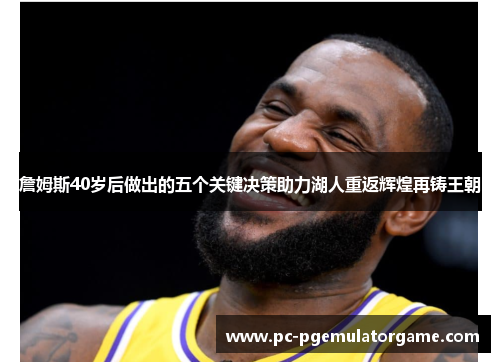 詹姆斯40岁后做出的五个关键决策助力湖人重返辉煌再铸王朝 詹姆斯40岁后做出的五个关键决策助力湖人重返辉煌再铸王朝