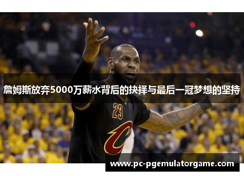 詹姆斯放弃5000万薪水背后的抉择与最后一冠梦想的坚持