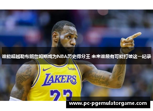 谁能超越勒布朗詹姆斯成为NBA历史得分王 未来谁最有可能打破这一纪录