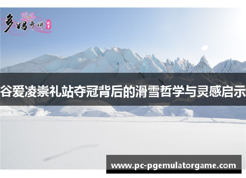 谷爱凌崇礼站夺冠背后的滑雪哲学与灵感启示