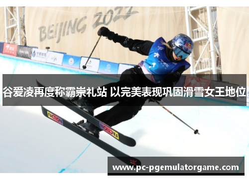 谷爱凌再度称霸崇礼站 以完美表现巩固滑雪女王地位