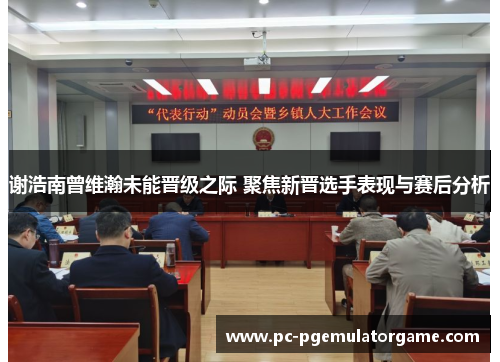 谢浩南曾维瀚未能晋级之际 聚焦新晋选手表现与赛后分析 谢浩南曾维瀚未能晋级之际 聚焦新晋选手表现与赛后分析