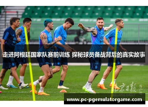 走进阿根廷国家队赛前训练 探秘球员备战背后的真实故事 走进阿根廷国家队赛前训练 探秘球员备战背后的真实故事