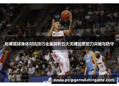 赵睿篮球身体对抗技巧全面剖析五大关键因素助力突破与防守