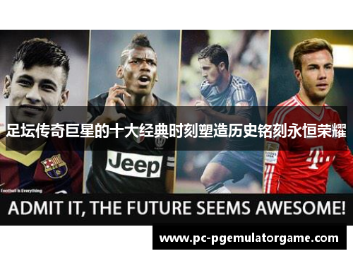 足坛传奇巨星的十大经典时刻塑造历史铭刻永恒荣耀