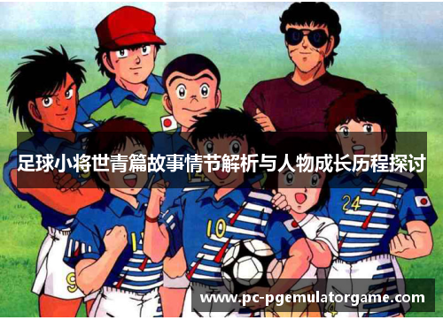 足球小将世青篇故事情节解析与人物成长历程探讨 足球小将世青篇故事情节解析与人物成长历程探讨