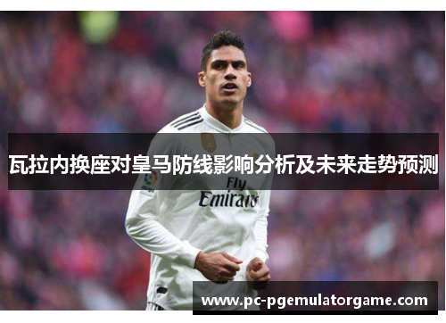 瓦拉内换座对皇马防线影响分析及未来走势预测