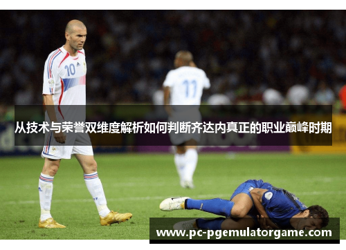 从技术与荣誉双维度解析如何判断齐达内真正的职业巅峰时期