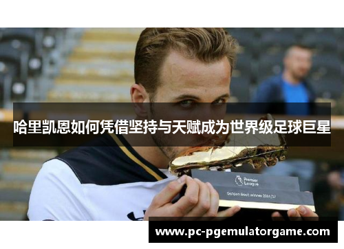 哈里凯恩如何凭借坚持与天赋成为世界级足球巨星
