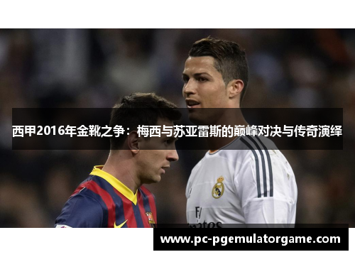 西甲2016年金靴之争：梅西与苏亚雷斯的巅峰对决与传奇演绎