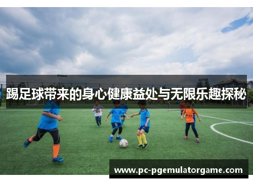 踢足球带来的身心健康益处与无限乐趣探秘 踢足球带来的身心健康益处与无限乐趣探秘