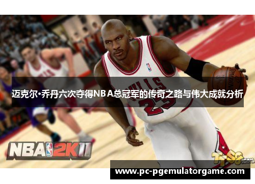 迈克尔·乔丹六次夺得NBA总冠军的传奇之路与伟大成就分析