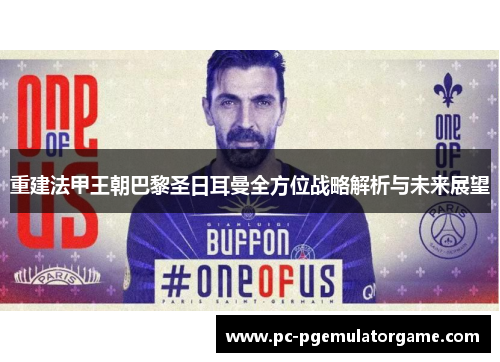 重建法甲王朝巴黎圣日耳曼全方位战略解析与未来展望