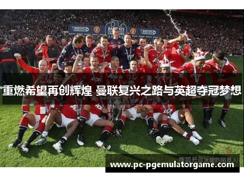 重燃希望再创辉煌 曼联复兴之路与英超夺冠梦想