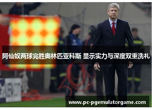 阿仙奴两球完胜奥林匹亚科斯 显示实力与深度双重洗礼