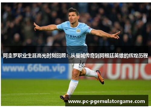 阿圭罗职业生涯高光时刻回顾:从曼城传奇到阿根廷英雄的辉煌历程 阿圭罗职业生涯高光时刻回顾:从曼城传奇到阿根廷英雄的辉煌历程