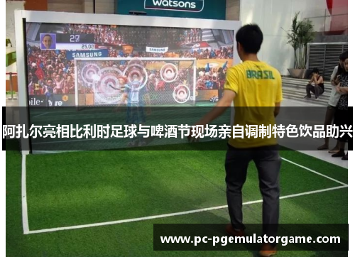 阿扎尔亮相比利时足球与啤酒节现场亲自调制特色饮品助兴 阿扎尔亮相比利时足球与啤酒节现场亲自调制特色饮品助兴