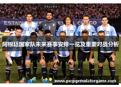 阿根廷国家队未来赛事安排一览及重要对战分析 阿根廷国家队未来赛事安排一览及重要对战分析