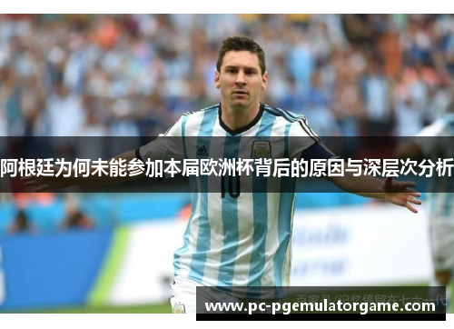 阿根廷为何未能参加本届欧洲杯背后的原因与深层次分析 阿根廷为何未能参加本届欧洲杯背后的原因与深层次分析