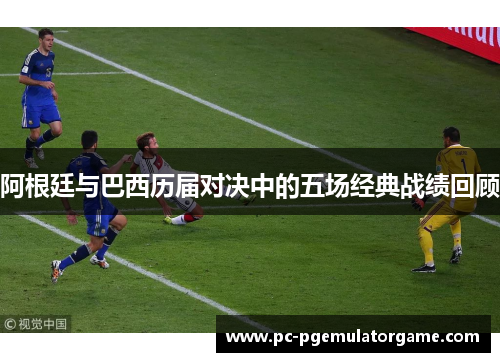 阿根廷与巴西历届对决中的五场经典战绩回顾 阿根廷与巴西历届对决中的五场经典战绩回顾