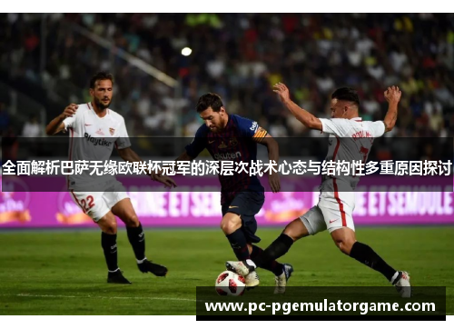 全面解析巴萨无缘欧联杯冠军的深层次战术心态与结构性多重原因探讨 全面解析巴萨无缘欧联杯冠军的深层次战术心态与结构性多重原因探讨