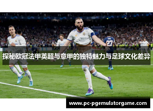 探秘欧冠法甲英超与意甲的独特魅力与足球文化差异 探秘欧冠法甲英超与意甲的独特魅力与足球文化差异