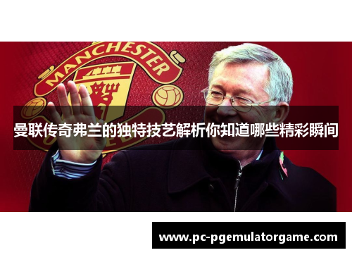 曼联传奇弗兰的独特技艺解析你知道哪些精彩瞬间 曼联传奇弗兰的独特技艺解析你知道哪些精彩瞬间