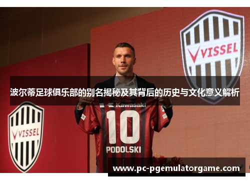 波尔蒂足球俱乐部的别名揭秘及其背后的历史与文化意义解析 波尔蒂足球俱乐部的别名揭秘及其背后的历史与文化意义解析