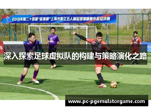 深入探索足球虚拟队的构建与策略演化之路 深入探索足球虚拟队的构建与策略演化之路