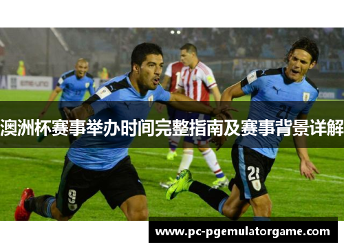 澳洲杯赛事举办时间完整指南及赛事背景详解 澳洲杯赛事举办时间完整指南及赛事背景详解