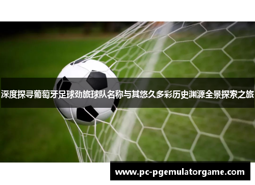 深度探寻葡萄牙足球劲旅球队名称与其悠久多彩历史渊源全景探索之旅 深度探寻葡萄牙足球劲旅球队名称与其悠久多彩历史渊源全景探索之旅