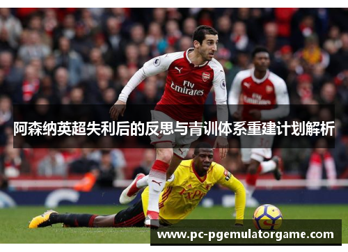 阿森纳英超失利后的反思与青训体系重建计划解析 阿森纳英超失利后的反思与青训体系重建计划解析