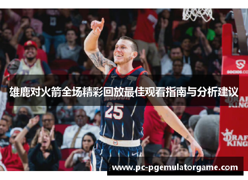 雄鹿对火箭全场精彩回放最佳观看指南与分析建议 雄鹿对火箭全场精彩回放最佳观看指南与分析建议