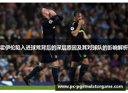 霍伊伦陷入进球荒背后的深层原因及其对球队的影响解析