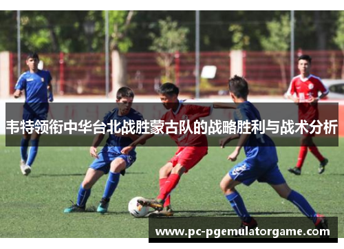 韦特领衔中华台北战胜蒙古队的战略胜利与战术分析