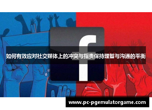 如何有效应对社交媒体上的冲突与指责保持理智与沟通的平衡