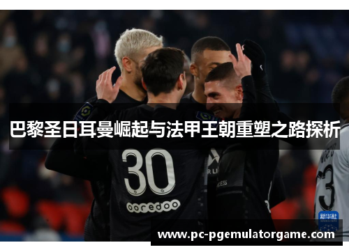 巴黎圣日耳曼崛起与法甲王朝重塑之路探析