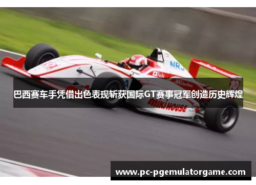 巴西赛车手凭借出色表现斩获国际GT赛事冠军创造历史辉煌