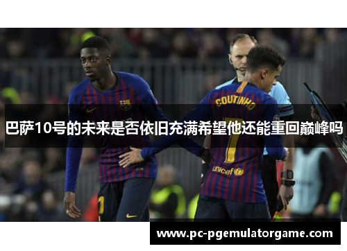 巴萨10号的未来是否依旧充满希望他还能重回巅峰吗 巴萨10号的未来是否依旧充满希望他还能重回巅峰吗
