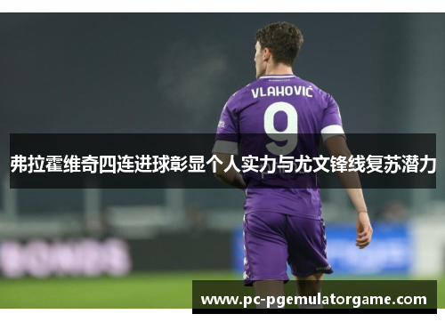 弗拉霍维奇四连进球彰显个人实力与尤文锋线复苏潜力