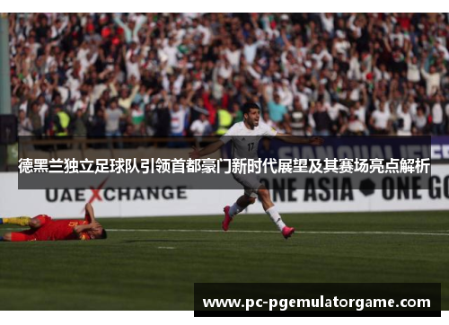 德黑兰独立足球队引领首都豪门新时代展望及其赛场亮点解析