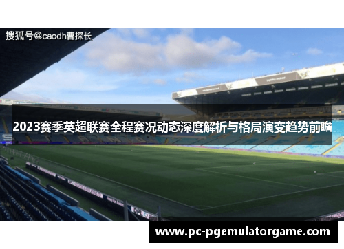 2023赛季英超联赛全程赛况动态深度解析与格局演变趋势前瞻