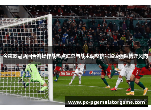 今夜欧冠两回合客场作战热点汇总与战术调整信号解读强队博弈风向